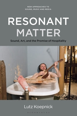 Resonant Matter: Sound, Art, and the Promise of Hospitality by Koepnick, Lutz
