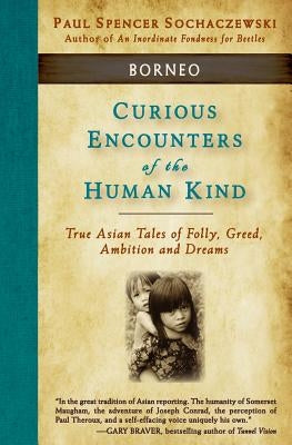 Curious Encounters of the Human Kind - Borneo: True Asian Tales of Folly, Greed, Ambition and Dreams by Sochaczewski, Paul Spencer