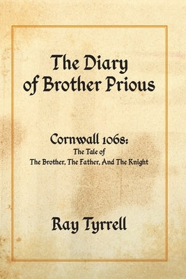 The Diary of Brother Prious: Cornwall 1068: The Tale of The Brother, The Father, And The Knight by Tyrrell, Ray
