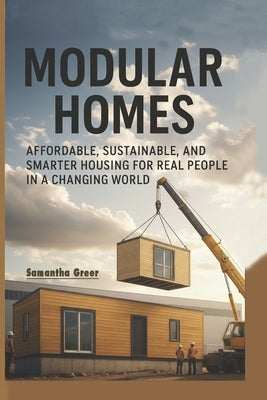 Modular Homes: Affordable, Sustainable, and Smarter Housing for Real People in a Changing World by Greer, Samantha