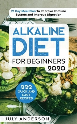 Alkaline Diet for Beginners 2020: 222 Quick and Easy Recipes with 21 Day Meal Plan To Improve Immune System and Improve Digestion by Anderson, July