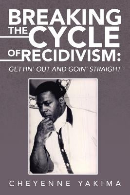 Breaking the Cycle of Recidivism: Gettin' Out and Goin' Straight by Yakima, Cheyenne
