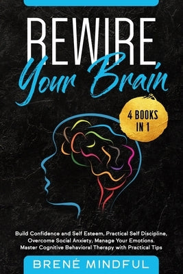 Rewire Your Brain: 4 Books in 1: Build Confidence and Self Esteem, Practical Self Discipline, Overcome Social Anxiety, Manage Your Emotio by Mindful, Brené