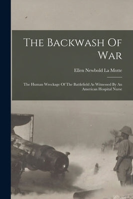The Backwash Of War: The Human Wreckage Of The Battlefield As Witnessed By An American Hospital Nurse by Ellen Newbold La Motte