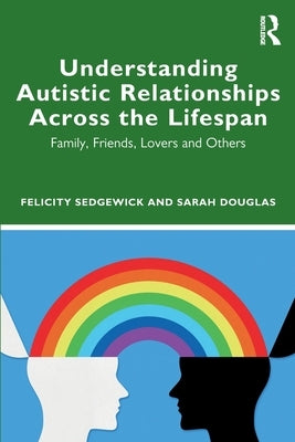 Understanding Autistic Relationships Across the Lifespan: Family, Friends, Lovers and Others by Sedgewick, Felicity