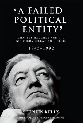 'A Failed Political Entity': Charles Haughey and the Northern Ireland Question, 1945-1992 by Kelly, Stephen