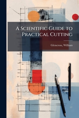 A Scientific Guide to Practical Cutting by Glencross, William [From Old Catalog]
