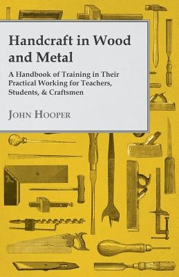 Handcraft in Wood and Metal - A Handbook of Training in Their Practical Working for Teachers, Students, & Craftsmen by Hooper, John