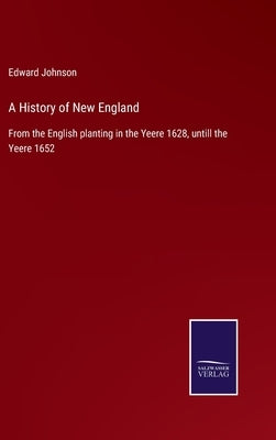 A History of New England: From the English planting in the Yeere 1628, untill the Yeere 1652 by Johnson, Edward