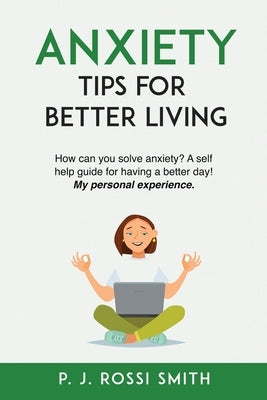 Anxiety: Tips for Better Living: How can you solve anxiety? A self help guide for having a better day! My personal experience. by Rossi Smith, P. J.