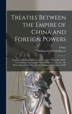Treaties Between the Empire of China and Foreign Powers: Together With Regulations for the Conduct of Foreign Trade, Conventions, Agreements, Regulati by China