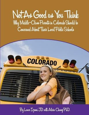 Not As Good as You Think: Colorado: Why Middle-Class Parents in Colorado Should be Concerned About Their Local Public Schools by Izumi, Lance
