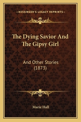 The Dying Savior And The Gipsy Girl: And Other Stories (1873) by Hall, Marie