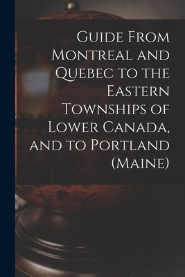 Guide From Montreal and Quebec to the Eastern Townships of Lower Canada, and to Portland (Maine) [microform] by Anonymous