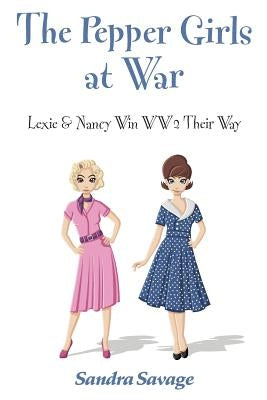 The Pepper Girls at War: Lexie & Nancy win WW2 their way by Savage, Sandra