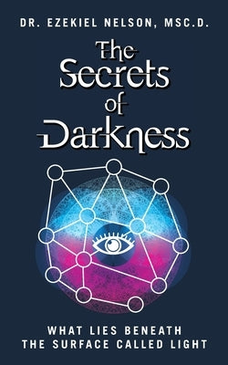 The Secrets Of Darkness: What Lies Beneath the Surface Called Light by Nelson, Msc D. Ezekiel