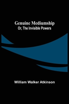 Genuine Mediumship; or, The Invisible Powers by Walker Atkinson, William