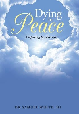 Dying in Peace: Preparing for Eternity by White, Dr Samuel, III