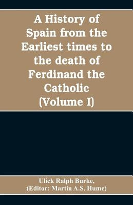 A history of Spain from the earliest times to the death of Ferdinand the Catholic (Volume I) by Ralph Burke, Ulick