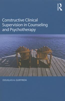 Constructive Clinical Supervision in Counseling and Psychotherapy by Guiffrida, Douglas A.