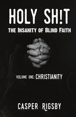Holy Sh!t: The Insanity of Blind Faith by Rigsby, Casper