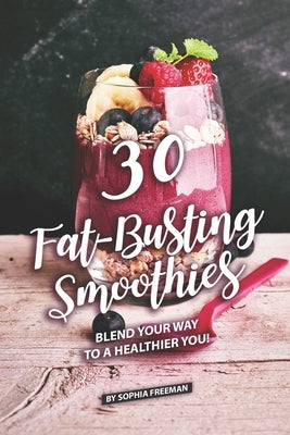 30 Fat-Busting Smoothies: Blend Your Way to A Healthier You! by Freeman, Sophia
