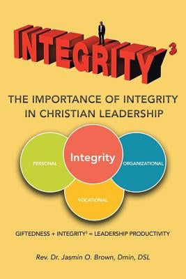 Integrity3 The Importance of Integrity in Christian Leadership: Giftedness + Integrity3 = Leadership Productivity by Brown Dmin Dsl, Jasmin O.