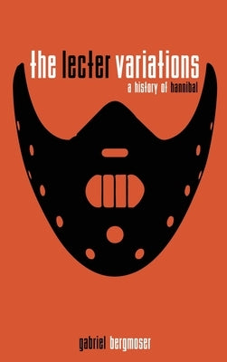 The Lecter Variations - A History of Hannibal by Bergmoser, Gabriel