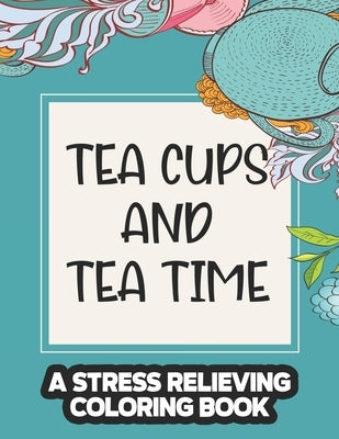 Tea Cups And Tea Time A Stress Relieving Coloring Book: Elegant Pots, Cups, And Other Tea Inspired Designs To Color, Relaxing Coloring Activity Book by Carabo, K.