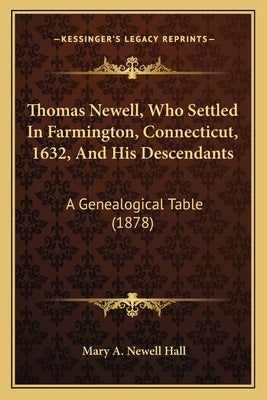 Thomas Newell, Who Settled In Farmington, Connecticut, 1632, And His Descendants: A Genealogical Table (1878) by Hall, Mary A. Newell
