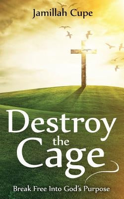 Destroy the Cage: Break Free Into God's Purpose by Cupe, Jamillah