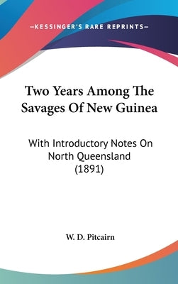 Two Years Among The Savages Of New Guinea: With Introductory Notes On North Queensland (1891) by Pitcairn, W. D.