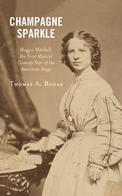 Champagne Sparkle: Maggie Mitchell, the First Musical Comedy Star of the American Stage by Bogar, Thomas A.