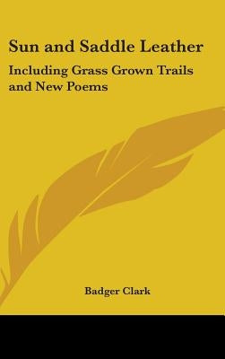 Sun and Saddle Leather: Including Grass Grown Trails and New Poems by Clark, Badger