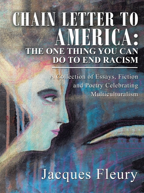 Chain Letter to America: the One Thing You Can Do to End Racism: A Collection of Essays, Fiction and Poetry Celebrating Multiculturalism by Fleury, Jacques