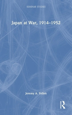 Japan at War, 1914-1952 by Yellen, Jeremy A.