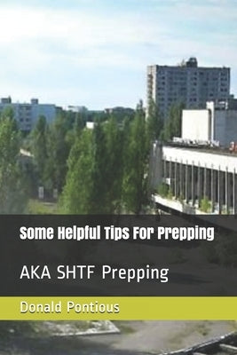 Some Helpful Tips For Prepping: AKA SHTF Prepping by Pontious, Donald