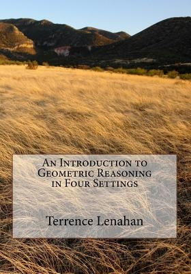 An Introduction to Geometric Reasoning in Four Settings by Lenahan, Terrence Albert