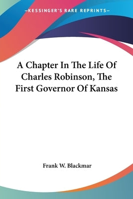 A Chapter In The Life Of Charles Robinson, The First Governor Of Kansas by Blackmar, Frank W.