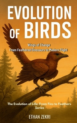 Evolution of Birds: Wings of Change: From Feathered Dinosaurs to Modern Flight by Zekri, Ethan