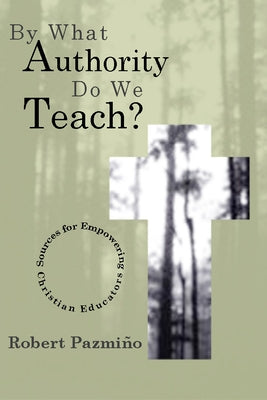 By What Authority Do We Teach?: Sources for Empowering Christian Educators by Pazmiño, Robert W.
