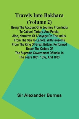 Travels Into Bokhara (Volume 2) Being the Account of A Journey from India to Cabool, Tartary, and Persia; Also, Narrative of a Voyage on the Indus, Fr by Alexander Burnes