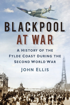 Blackpool at War: A History of the Fylde Coast During the Second World War by Ellis, John