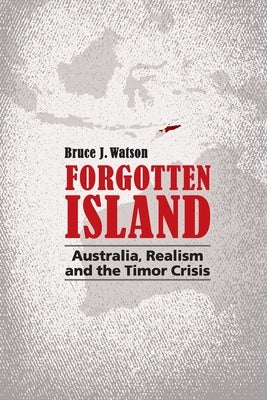 Forgotten Island: Australia, Realism and the Timor Crisis by Watson, Bruce