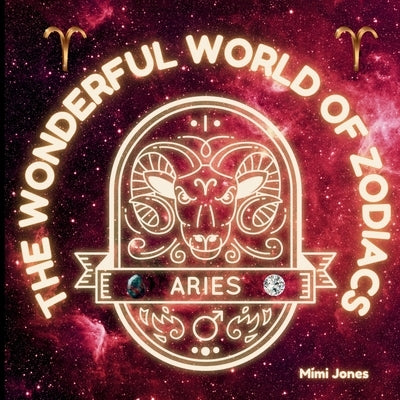 The Wonderful World of Zodiacs: Aries: An Easy-to-understand Guide for All Ages by Jones, Mimi