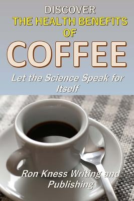 Discover The Health Benefits of Coffee: Let The Science Speak For Itself by Kness, Ron