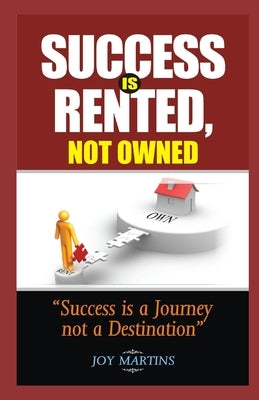 Success Is Rented, Not Owned: Success Is a Journey Not a Destination by Martins, Joy
