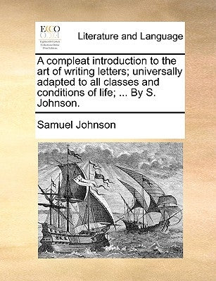 A Compleat Introduction to the Art of Writing Letters; Universally Adapted to All Classes and Conditions of Life; ... by S. Johnson. by Johnson, Samuel