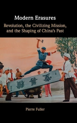 Modern Erasures: Revolution, the Civilizing Mission, and the Shaping of China's Past by Fuller, Pierre