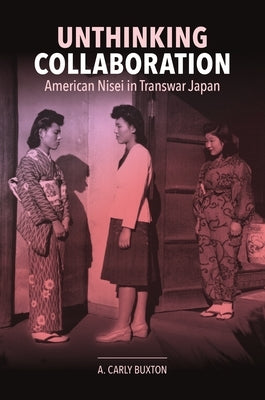 Unthinking Collaboration: American Nisei in Transwar Japan by Buxton, A. Carly